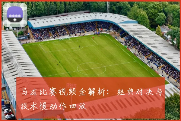 马龙比赛视频全解析：经典对决与技术慢动作回放