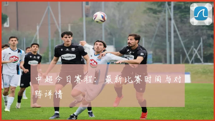 中超今日赛程:最新比赛时间与对阵详情