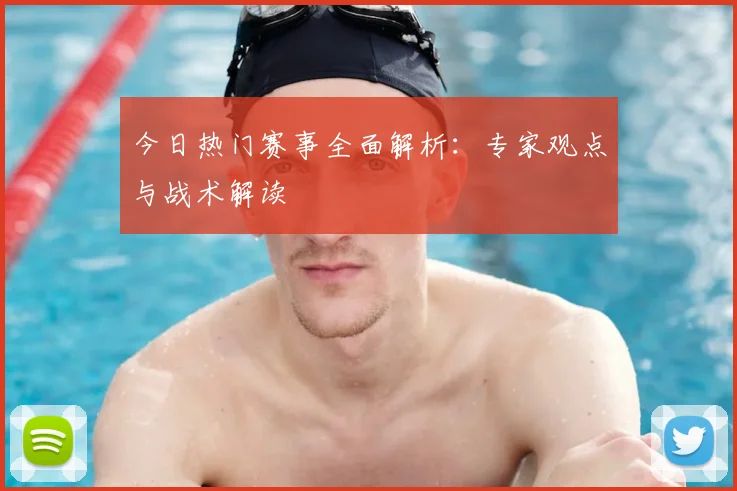 今日热门赛事全面解析:专家观点与战术解读