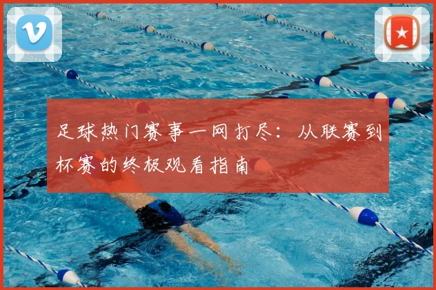足球热门赛事一网打尽:从联赛到杯赛的终极观看指南