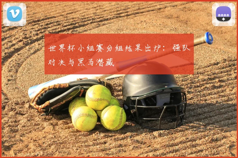 世界杯小组赛分组结果出炉:强队对决与黑马潜藏