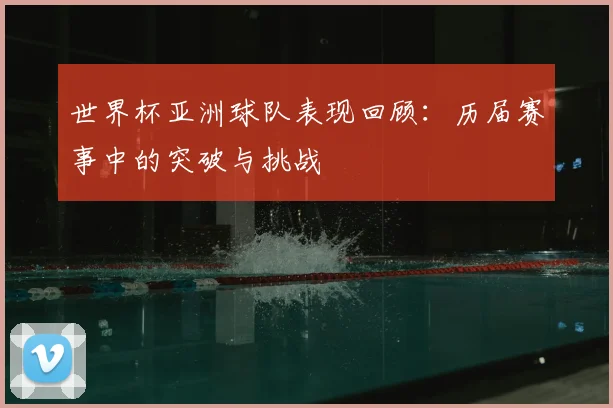 世界杯亚洲球队表现回顾:历届赛事中的突破与挑战