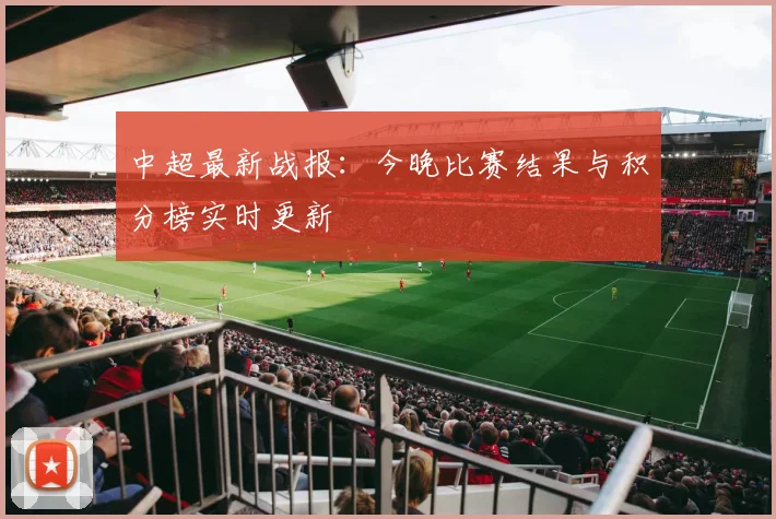 中超最新战报：今晚比赛结果与积分榜实时更新