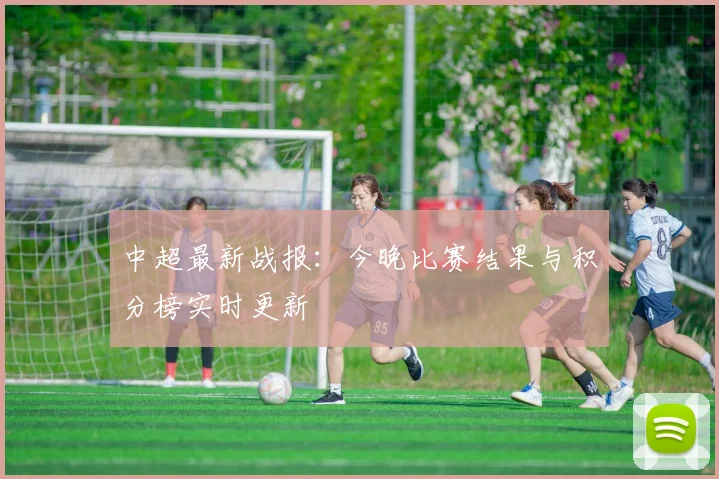 中超最新战报：今晚比赛结果与积分榜实时更新