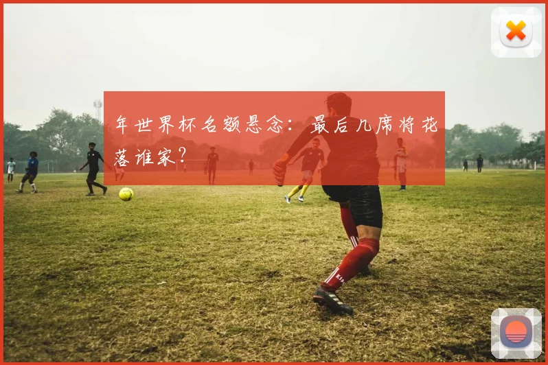 年世界杯名额悬念:最后几席将花落谁家?