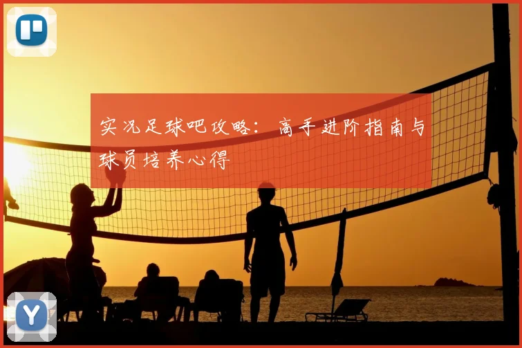 实况足球吧攻略：高手进阶指南与球员培养心得