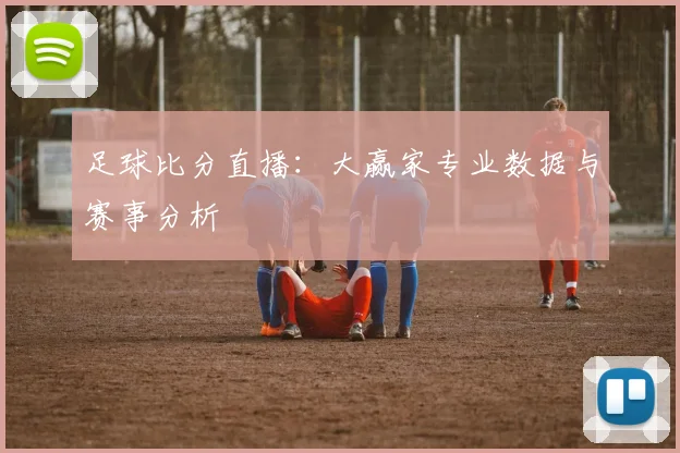 足球比分直播:大赢家专业数据与赛事分析