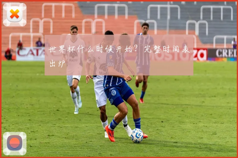 世界杯什么时候开始？完整时间表出炉