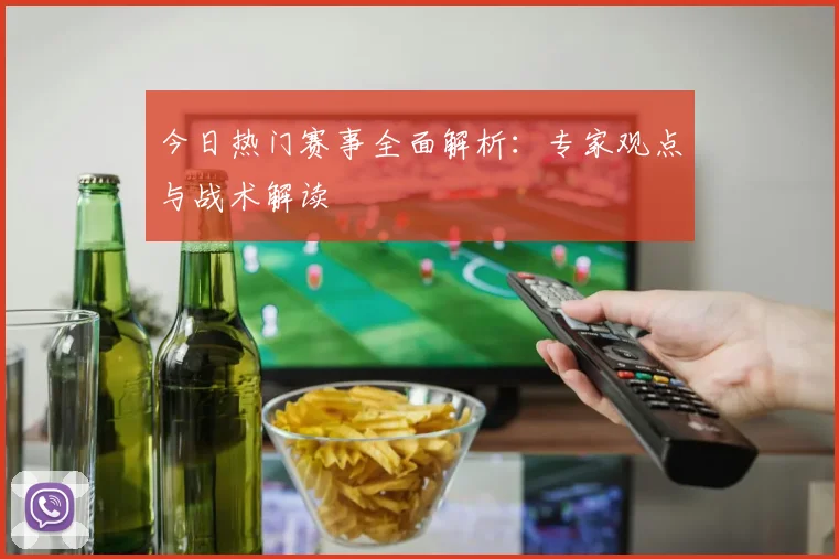 今日热门赛事全面解析:专家观点与战术解读