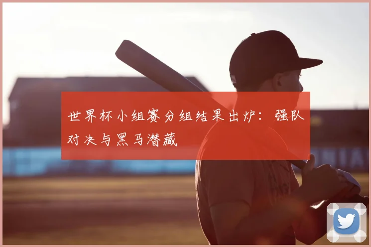 世界杯小组赛分组结果出炉:强队对决与黑马潜藏