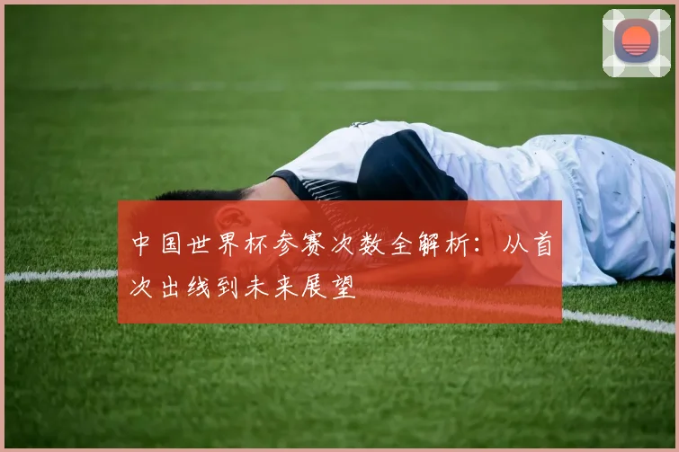 中国世界杯参赛次数全解析：从首次出线到未来展望