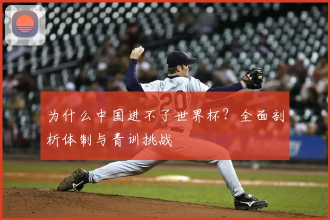 为什么中国进不了世界杯？全面剖析体制与青训挑战