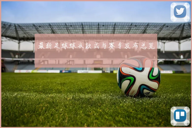 最新足球球衣款式与赛季发布总览