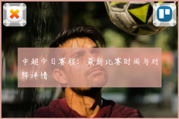 中超今日赛程:最新比赛时间与对阵详情