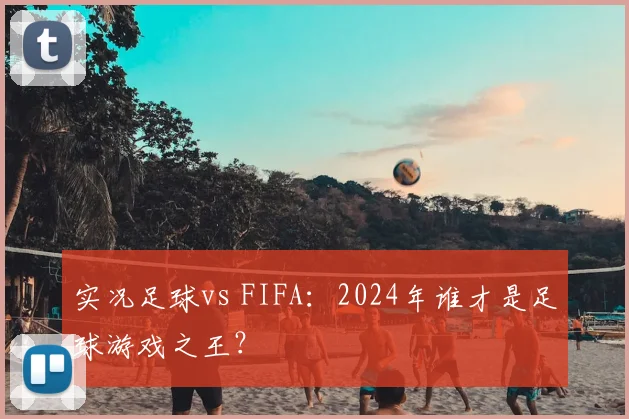 实况足球vs FIFA:2024年谁才是足球游戏之王?