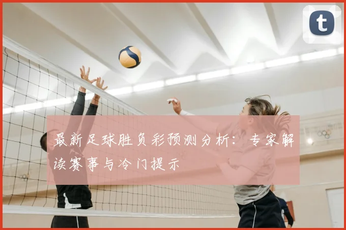 最新足球胜负彩预测分析:专家解读赛事与冷门提示