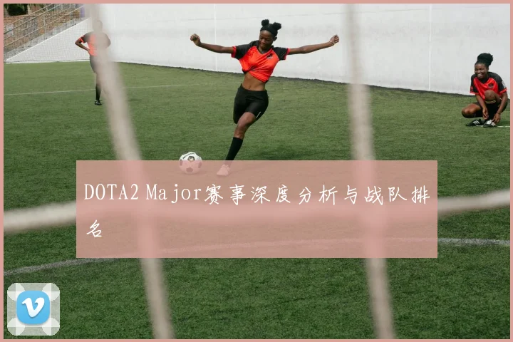 DOTA2 Major赛事深度分析与战队排名