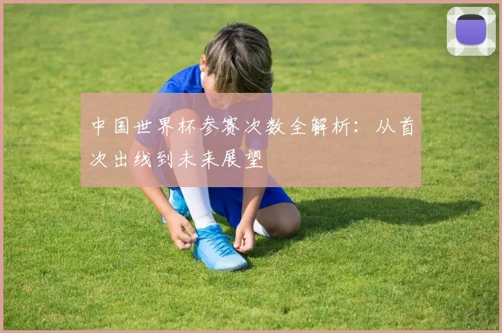 中国世界杯参赛次数全解析:从首次出线到未来展望